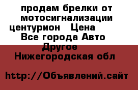 продам брелки от мотосигнализации центурион › Цена ­ 500 - Все города Авто » Другое   . Нижегородская обл.